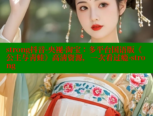strong抖音-央视-淘宝：多平台国语版《公主与青蛙》高清资源，一次看过瘾-strong 欲漫涩 第2张