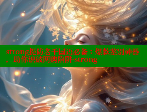 strong提防老千国语必备：爆款鉴别神器，助你识破网购陷阱-strong