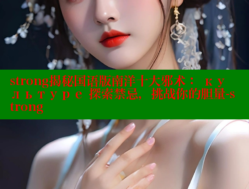 strong揭秘国语版南洋十大邪术： культуре 探索禁忌，挑战你的胆量-strong 欲漫涩平台 第1张