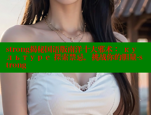 strong揭秘国语版南洋十大邪术： культуре 探索禁忌，挑战你的胆量-strong 欲漫涩平台 第2张