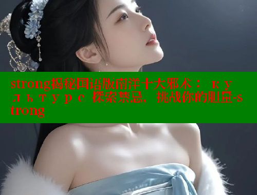 strong揭秘国语版南洋十大邪术： культуре 探索禁忌，挑战你的胆量-strong