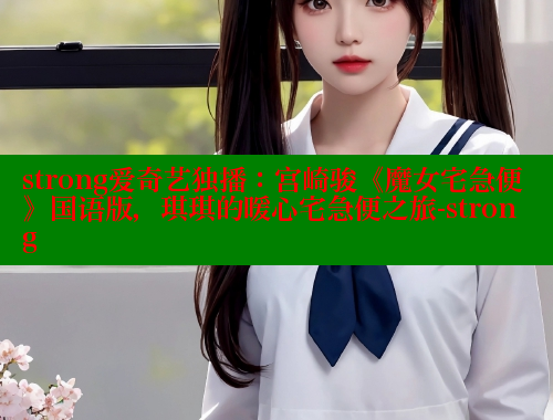strong爱奇艺独播：宫崎骏《魔女宅急便》国语版，琪琪的暖心宅急便之旅-strong