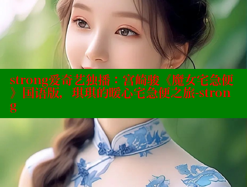 strong爱奇艺独播：宫崎骏《魔女宅急便》国语版，琪琪的暖心宅急便之旅-strong 欲漫涩网站 第2张