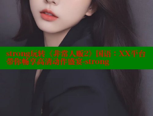 strong玩转《非常人贩2》国语：XX平台带你畅享高清动作盛宴-strong