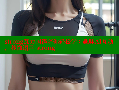 strong瓦力国语陪你轻松学：趣味AI互动，秒懂语言-strong 欲漫涩官网 第2张
