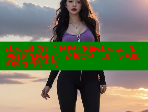 strong田禹治：超時空爭霸-strong，乐视视频在线观看，穿越古今，道士与妖魔的惊险滑稽大战. 欲漫涩平台 第1张