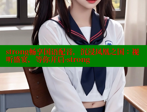 strong畅享国语配音，沉浸凤凰之国：视听盛宴，等你开启-strong 欲漫涩 第2张