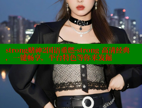 strong赌神2国语重燃-strong 高清经典，一键畅享，平台特色等你来发掘 欲漫涩 第1张