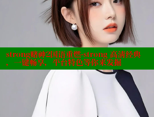 strong赌神2国语重燃-strong 高清经典，一键畅享，平台特色等你来发掘 欲漫涩 第2张
