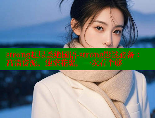 strong赶尽杀绝国语-strong影迷必备：高清资源、独家花絮，一次看个够