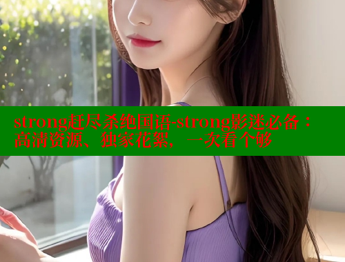 strong赶尽杀绝国语-strong影迷必备：高清资源、独家花絮，一次看个够 欲漫涩官网 第1张