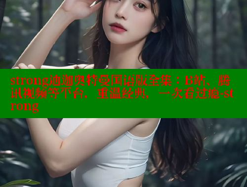 strong迪迦奥特曼国语版全集：B站、腾讯视频等平台，重温经典，一次看过瘾-strong