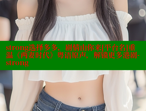 strong选择多多，剧情由你来[平台名]重温《两妻时代》粤语原声，解锁更多港剧-strong