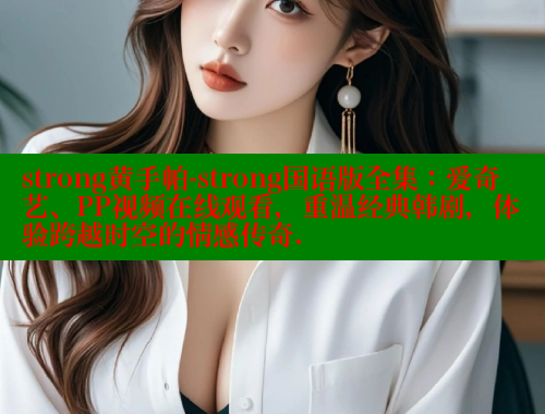 strong黄手帕-strong国语版全集：爱奇艺、PP视频在线观看，重温经典韩剧，体验跨越时空的情感传奇. 欲漫涩网站 第2张