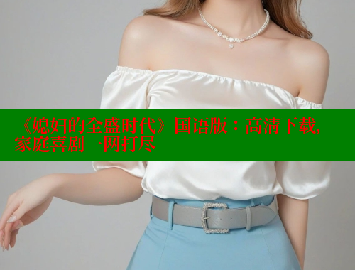 《媳妇的全盛时代》国语版：高清下载，家庭喜剧一网打尽 欲漫涩 第2张