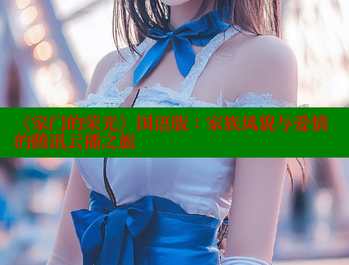 《家门的荣光》国语版：家族风貌与爱情的腾讯云播之旅 欲漫涩官网 第1张