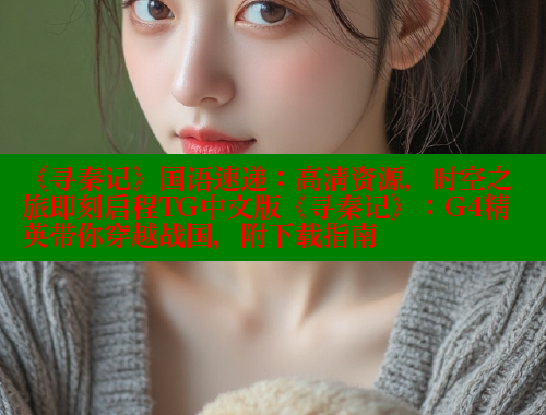 《寻秦记》国语速递：高清资源，时空之旅即刻启程TG中文版《寻秦记》：G4精英带你穿越战国，附下载指南