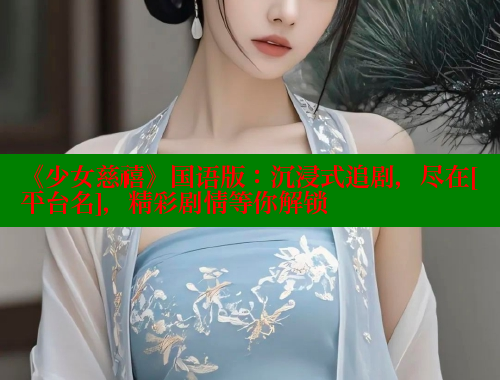 《少女慈禧》国语版：沉浸式追剧，尽在[平台名]，精彩剧情等你解锁