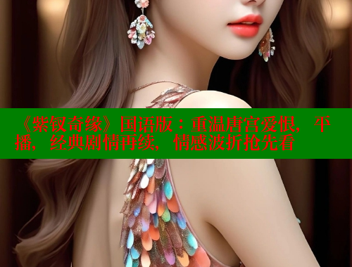 《紫钗奇缘》国语版：重温唐宫爱恨，平播，经典剧情再续，情感波折抢先看 欲漫涩平台 第2张