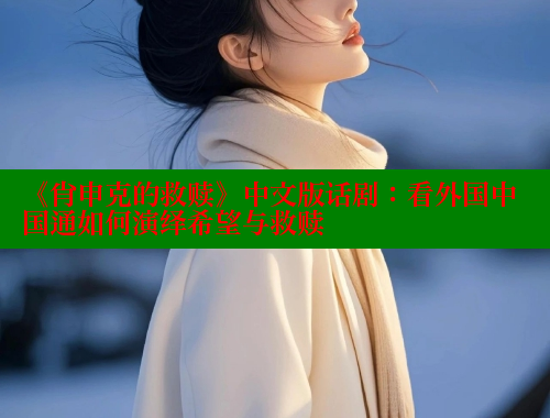 《肖申克的救赎》中文版话剧：看外国中国通如何演绎希望与救赎