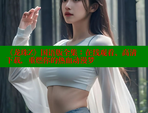 《龙珠Z》国语版全集：在线观看、高清下载，重燃你的热血动漫梦 欲漫涩官网 第1张