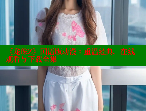 《龙珠Z》国语版动漫：重温经典，在线观看与下载全集