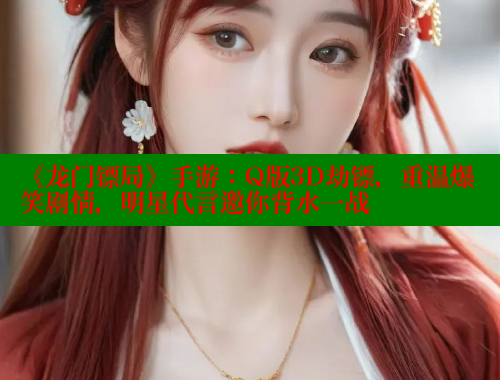 《龙门镖局》手游：Q版3D劫镖，重温爆笑剧情，明星代言邀你背水一战