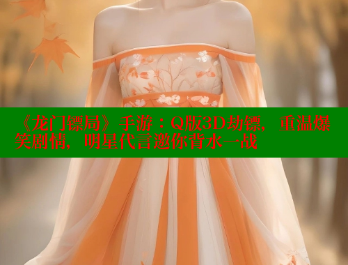 《龙门镖局》手游：Q版3D劫镖，重温爆笑剧情，明星代言邀你背水一战 欲漫涩 第1张
