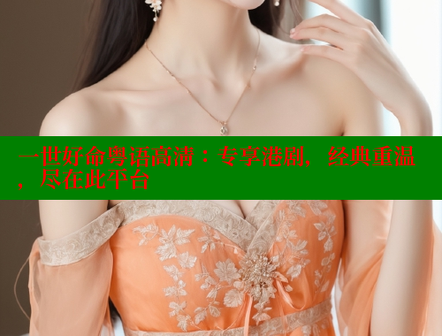 一世好命粤语高清：专享港剧，经典重温，尽在此平台