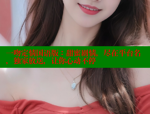 一吻定情国语版：甜蜜剧情，尽在平台名，独家放送，让你心动不停 欲漫涩平台 第1张