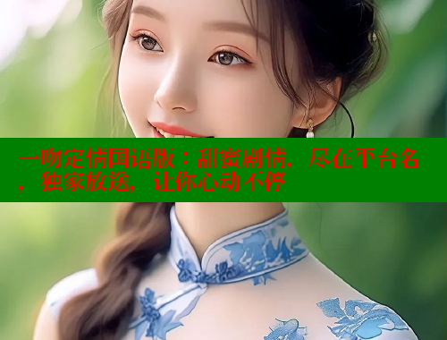 一吻定情国语版：甜蜜剧情，尽在平台名，独家放送，让你心动不停