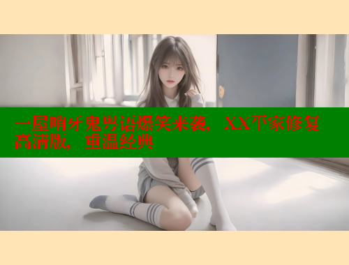 一屋哨牙鬼粤语爆笑来袭，XX平家修复高清版，重温经典 欲漫涩官网 第2张