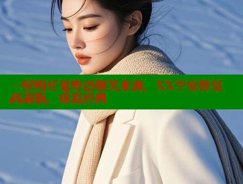 一屋哨牙鬼粤语爆笑来袭，XX平家修复高清版，重温经典 欲漫涩官网 第1张