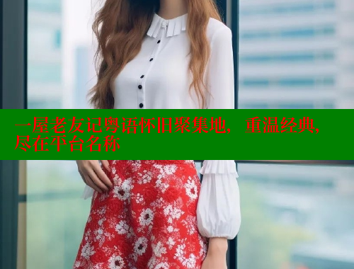 一屋老友记粤语怀旧聚集地，重温经典，尽在平台名称 欲漫涩网站 第1张