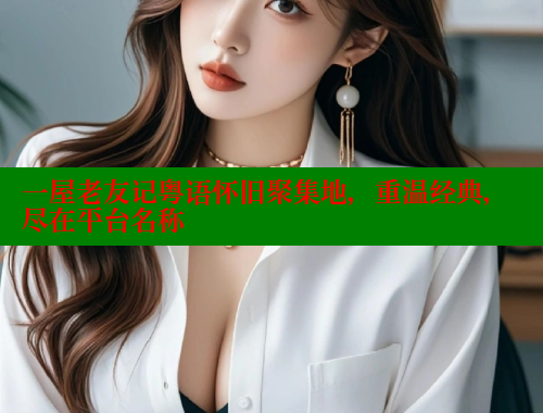 一屋老友记粤语怀旧聚集地，重温经典，尽在平台名称
