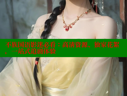 不族国语影迷必看：高清资源、独家花絮，一站式追剧体验 欲漫涩 第1张