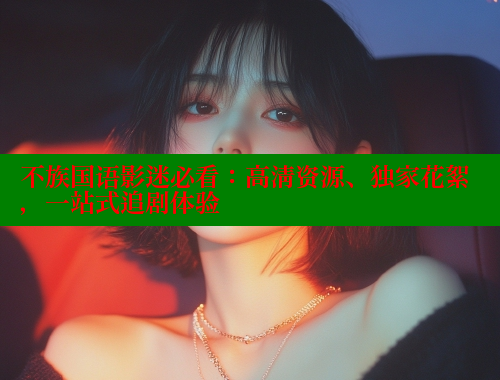 不族国语影迷必看：高清资源、独家花絮，一站式追剧体验 欲漫涩 第2张