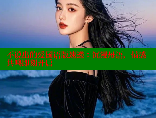 不说出的爱国语版速递：沉浸母语，情感共鸣即刻开启 欲漫涩 第1张