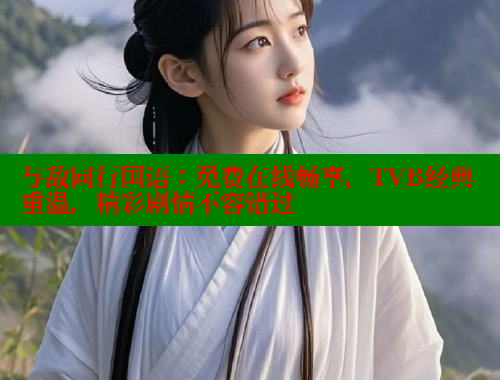 与敌同行国语：免费在线畅享，TVB经典重温，精彩剧情不容错过