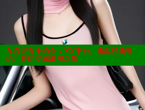 与春天有个约会：XX平台，重温经典粤语，开启专属浪漫之旅