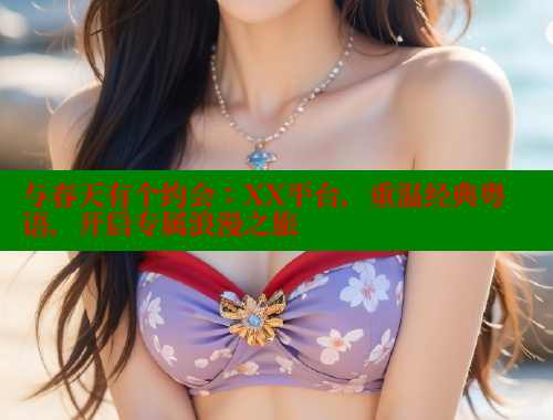 与春天有个约会：XX平台，重温经典粤语，开启专属浪漫之旅 欲漫涩平台 第1张