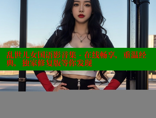 乱世儿女国语影音集 - 在线畅享，重温经典，独家修复版等你发现 欲漫涩平台 第1张