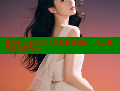 乱马真人版国语全集免费在线看，平台超清资源等你来