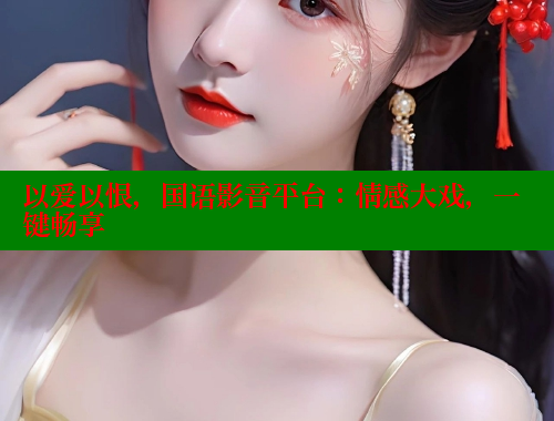 以爱以恨，国语影音平台：情感大戏，一键畅享