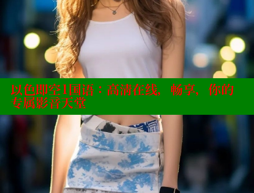 以色即空1国语：高清在线，畅享，你的专属影音天堂
