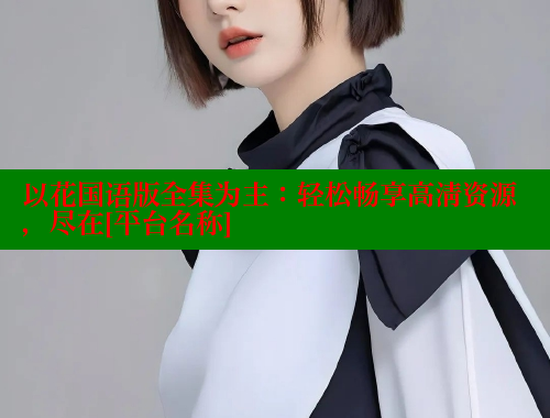 以花国语版全集为主：轻松畅享高清资源，尽在[平台名称]
