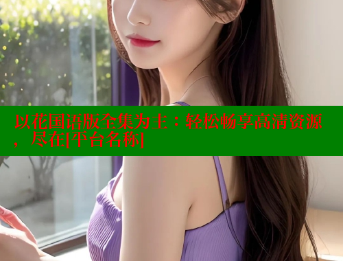 以花国语版全集为主：轻松畅享高清资源，尽在[平台名称] 欲漫涩 第1张