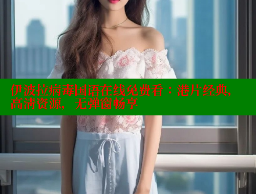 伊波拉病毒国语在线免费看：港片经典，高清资源，无弹窗畅享