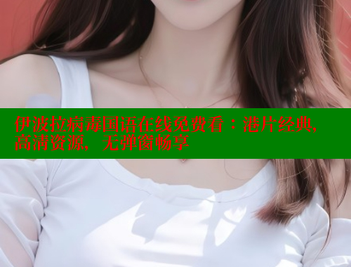 伊波拉病毒国语在线免费看：港片经典，高清资源，无弹窗畅享 欲漫涩网站 第2张
