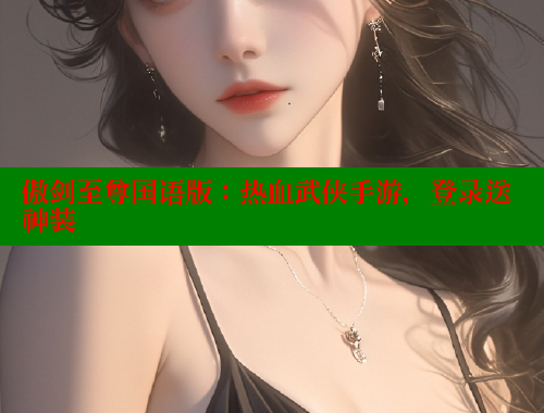 傲剑至尊国语版：热血武侠手游，登录送神装 欲漫涩官网 第1张